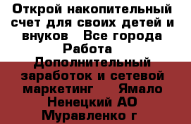 Открой накопительный счет для своих детей и внуков - Все города Работа » Дополнительный заработок и сетевой маркетинг   . Ямало-Ненецкий АО,Муравленко г.